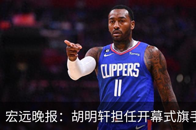 宏远晚报：胡明轩担任开幕式旗手，崔永熙状态回暖，萨姆纳暗示续约！